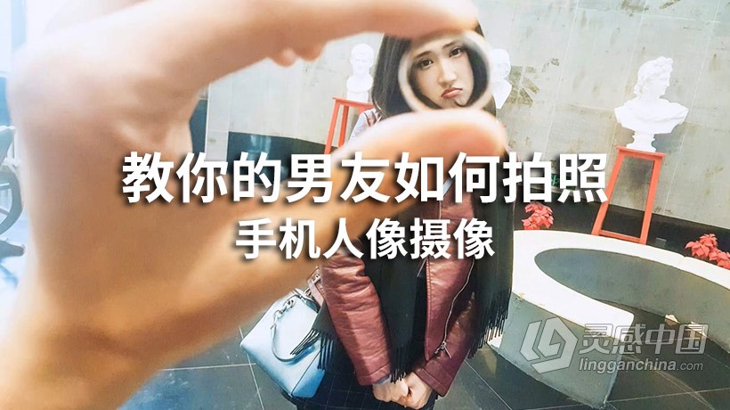 摄影教程 手机人像摄像之教你的男友如何拍照中文教程  灵感中国网 www.lingganchina.com