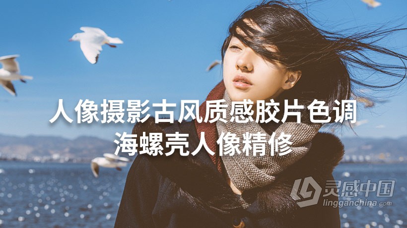 摄影教程 海螺壳-小清新人像摄影后期精修古风质感胶片色调视频教程含预设  灵感中国网 www.lingganchina.com