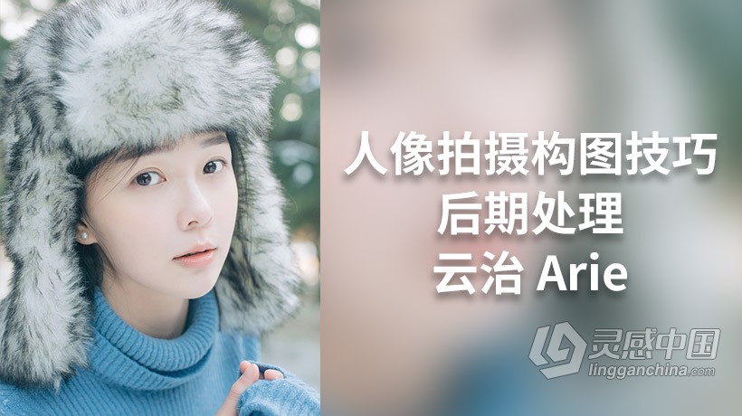 摄影师云治Aries人像拍摄构图灯光技巧及后期调色中文视频教程 附练习素材  灵感中国网 www.lingganchina.com