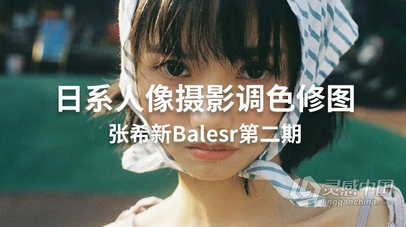 大Q张希新Balesr日系人像摄影调色修图视频教程第二期  灵感中国网 www.lingganchina.com