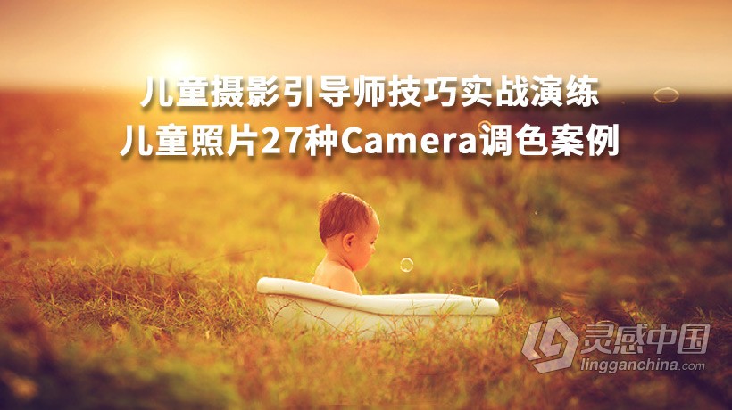 摄影教程 儿童摄影引导师技巧实战及27种Camera调色案例中文教程  灵感中国社区 www.lingganchina.com